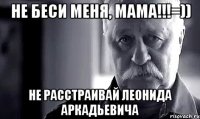 не беси меня, мама!!!=)) не расстраивай леонида аркадьевича