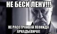 не беси лену!!! не расстраивай леонида аркадьевича!