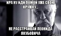 ира ну иди помой уже свою кружку... не расстраивай леонида якубовича