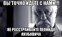 вы точно идете с нами!!! не расстраивайте леонида якубовича