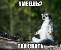 умеешь? так спать