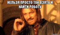 нельзя просто так взять и найти роботу 