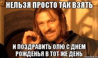 нельзя просто так взять и поздравить олю с днем рожденья в тот же день