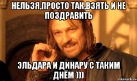 нельзя,просто так,взять и не поздравить эльдара и динару с таким днём )))