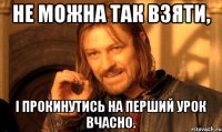 не можна так взяти, і прокинутись на перший урок вчасно.