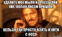 удалите мое мыло из рассылки, уже 100500 писем пришло! нельзя так просто взять и уйти с ооса