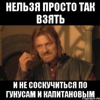 нельзя просто так взять и не соскучиться по гунусам и капитановым