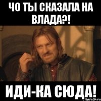 чо ты сказала на влада?! иди-ка сюда!