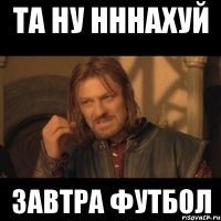 та ну нннахуй завтра футбол