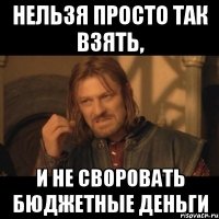 нельзя просто так взять, и не своровать бюджетные деньги