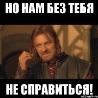 но нам без тебя не справиться!