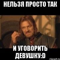 нельзя просто так и уговорить девушку:d