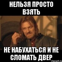 нельзя просто взять не набухаться и не сломать двер