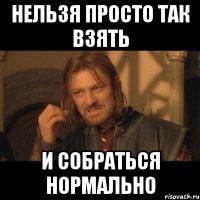 нельзя просто так взять и собраться нормально