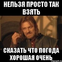 нельзя просто так взять сказать что погода хорошая очень