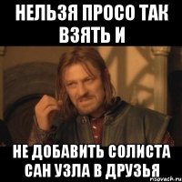 нельзя просо так взять и не добавить солиста сан узла в друзья