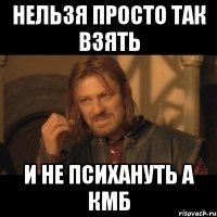 нельзя просто так взять и не психануть а кмб