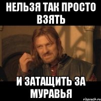 нельзя так просто взять и затащить за муравья