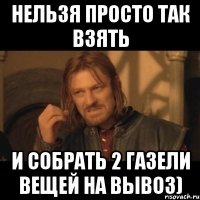 нельзя просто так взять и собрать 2 газели вещей на вывоз)