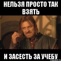 нельзя просто так взять и засесть за учебу