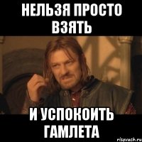 нельзя просто взять и успокоить гамлета