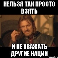 нельзя так просто взять и не уважать другие нации