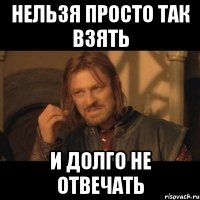 нельзя просто так взять и долго не отвечать