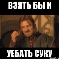 взять бы и уебать суку