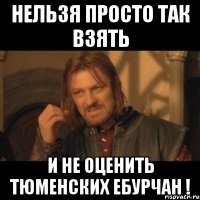 нельзя просто так взять и не оценить тюменских ебурчан !