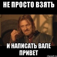 не просто взять и написать вале привет