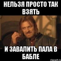 нельзя просто так взять и завалить пала в бабле