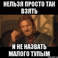 нельзя просто так взять и не назвать малого тупым