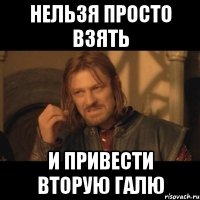 нельзя просто взять и привести вторую галю