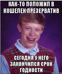 как-то положил в кошелек презерватив сегодня у него закончился срок годности