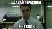 - давай переспим - я не сплю