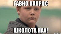 гавно вапрос школота нах!