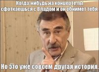 Когда-нибудь,на концерте,ты сфоткаешься с Владом и он обнимет тебя. Но это уже совсем другая история.