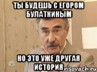 ты будешь с егором булаткиным но это уже другая история