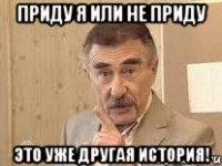 приду я или не приду это уже другая история!