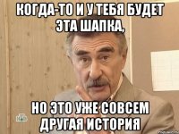 когда-то и у тебя будет эта шапка, но это уже совсем другая история