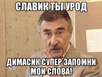 славик ты урод димасик супер запомни мои слова!