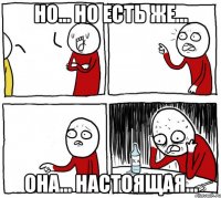 но... но есть же... она... настоящая...