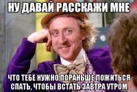 ну давай расскажи мне что тебе нужно пораньше ложиться спать, чтобы встать завтра утром