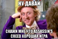 ну давай скажи мне что assassin's creed хорошая игра