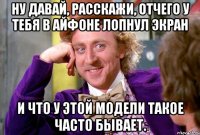 ну давай, расскажи, отчего у тебя в айфоне лопнул экран и что у этой модели такое часто бывает.