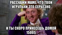 расскажи маме, что твои игрульки это серьезно и ты скоро принесешь домой 1500$