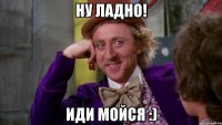 ну ладно! иди мойся :)