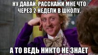 ну давай, расскажи мне что через 2 недели в школу, а то ведь никто не знает