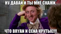 ну давай и ты мне скажи, что bryan и cena крутые!!!