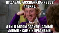 ну давай, расскажи,какие все плохие, а ты в белом пальто - самый умный и самый красивый.